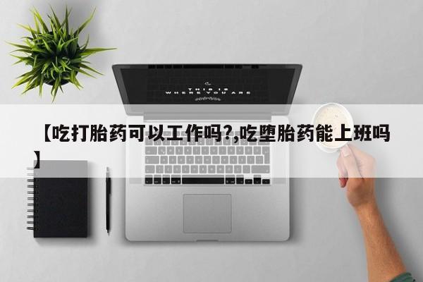 堕胎药网上正品购买微信【吃打胎药可以工作吗?,吃堕胎药能上班吗】