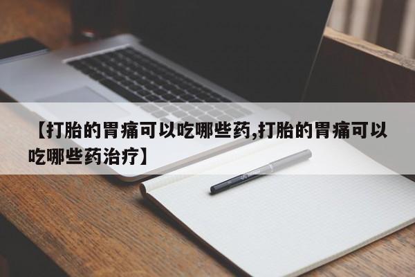 堕胎药网上正品购买微信【打胎的胃痛可以吃哪些药,打胎的胃痛可以吃哪些药治疗】