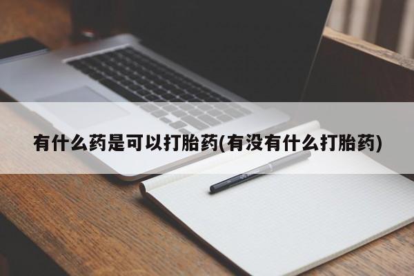 堕胎药网上正品购买微信有什么药是可以打胎药(有没有什么打胎药)