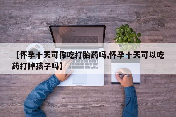 堕胎药网上正品购买微信【怀孕十天可你吃打胎药吗,怀孕十天可以吃药打掉孩子吗】