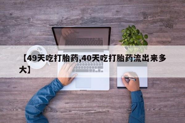 堕胎药网上正品购买微信【49天吃打胎药,40天吃打胎药流出来多大】