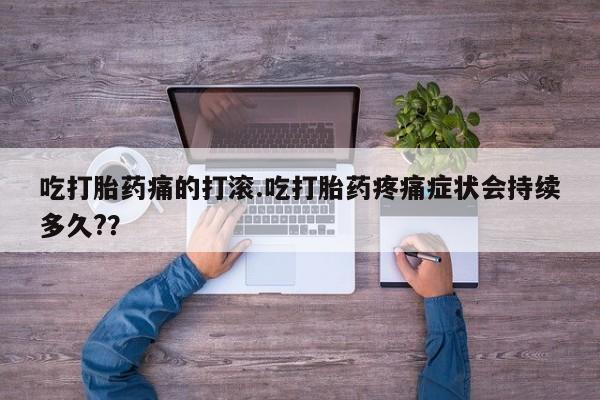 堕胎药网上正品购买微信吃打胎药痛的打滚.吃打胎药疼痛症状会持续多久?？