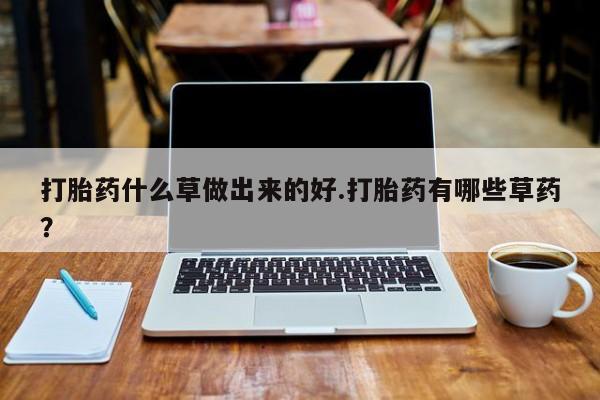 堕胎药网上正品购买微信打胎药什么草做出来的好.打胎药有哪些草药？