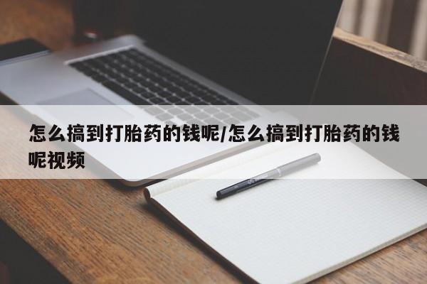 堕胎药网上正品购买微信怎么搞到打胎药的钱呢/怎么搞到打胎药的钱呢视频