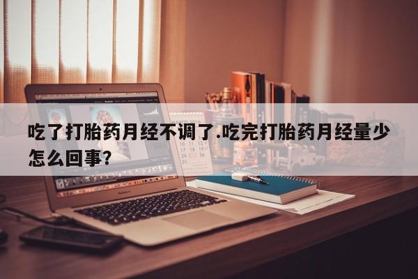 堕胎药网上正品购买微信吃了打胎药月经不调了.吃完打胎药月经量少怎么回事？