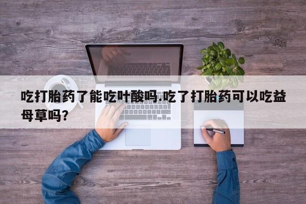 堕胎药网上正品购买微信吃打胎药了能吃叶酸吗.吃了打胎药可以吃益母草吗？