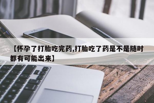 堕胎药网上正品购买微信【怀孕了打胎吃完药,打胎吃了药是不是随时都有可能出来】