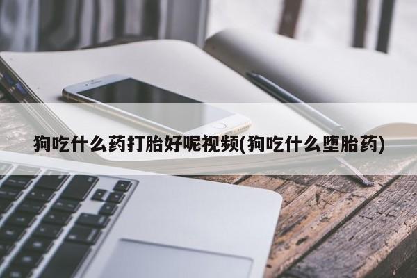 堕胎药网上正品购买微信狗吃什么药打胎好呢视频(狗吃什么堕胎药)