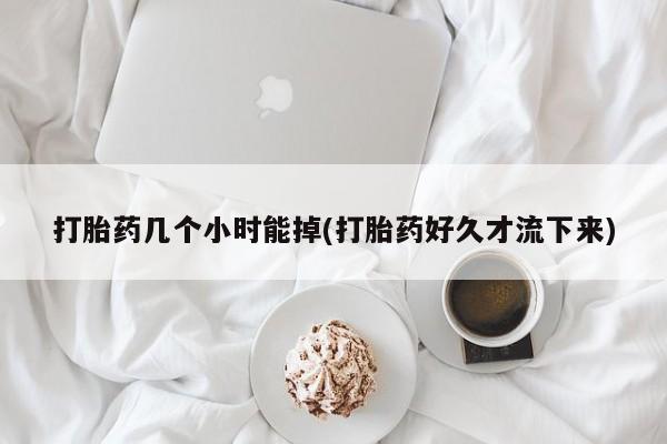 堕胎药网上正品购买微信打胎药几个小时能掉(打胎药好久才流下来)