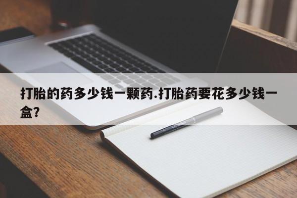 堕胎药网上正品购买微信打胎的药多少钱一颗药.打胎药要花多少钱一盒？