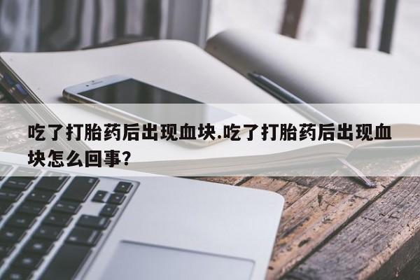 堕胎药网上正品购买微信吃了打胎药后出现血块.吃了打胎药后出现血块怎么回事？