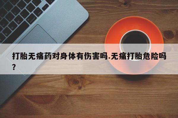 堕胎药网上正品购买微信打胎无痛药对身体有伤害吗.无痛打胎危险吗？