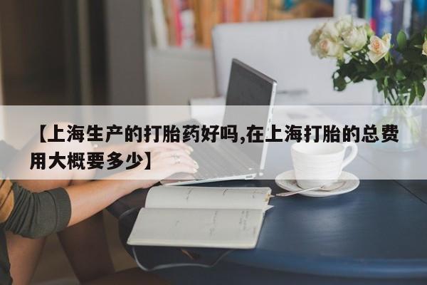 堕胎药网上正品购买微信【上海生产的打胎药好吗,在上海打胎的总费用大概要多少】