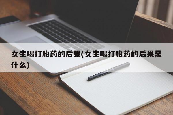 堕胎药网上正品购买微信女生喝打胎药的后果(女生喝打胎药的后果是什么)