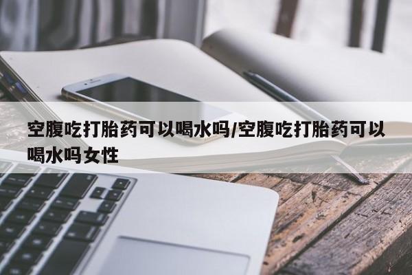 堕胎药网上正品购买微信空腹吃打胎药可以喝水吗/空腹吃打胎药可以喝水吗女性