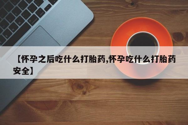 堕胎药网上正品购买微信【怀孕之后吃什么打胎药,怀孕吃什么打胎药安全】