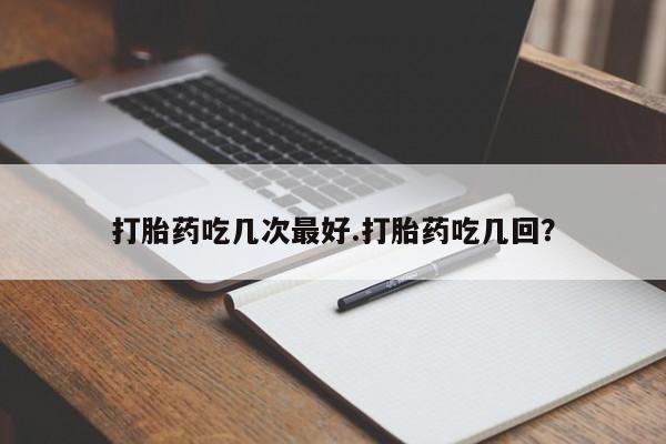 堕胎药网上正品购买微信打胎药吃几次最好.打胎药吃几回？