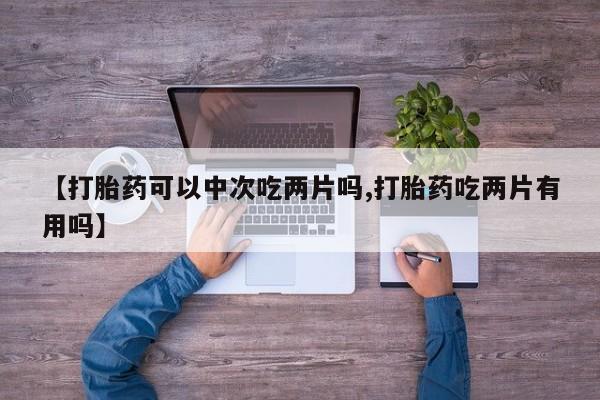 堕胎药网上正品购买微信【打胎药可以中次吃两片吗,打胎药吃两片有用吗】