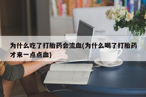 堕胎药网上正品购买微信为什么吃了打胎药会流血(为什么喝了打胎药才来一点点血)