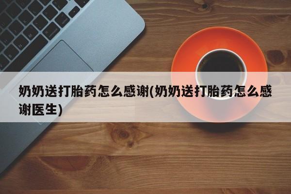 堕胎药网上正品购买微信奶奶送打胎药怎么感谢(奶奶送打胎药怎么感谢医生)