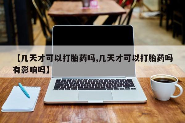 堕胎药网上正品购买微信【几天才可以打胎药吗,几天才可以打胎药吗有影响吗】