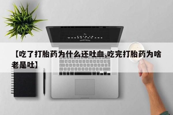 堕胎药网上正品购买微信【吃了打胎药为什么还吐血,吃完打胎药为啥老是吐】