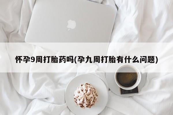 堕胎药网上正品购买微信怀孕9周打胎药吗(孕九周打胎有什么问题)