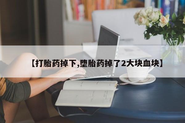 堕胎药网上正品购买微信【打胎药掉下,堕胎药掉了2大块血块】