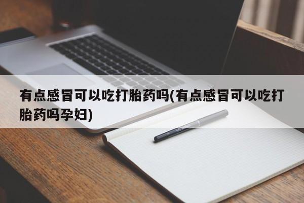 堕胎药网上正品购买微信有点感冒可以吃打胎药吗(有点感冒可以吃打胎药吗孕妇)