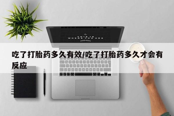 堕胎药网上正品购买微信吃了打胎药多久有效/吃了打胎药多久才会有反应