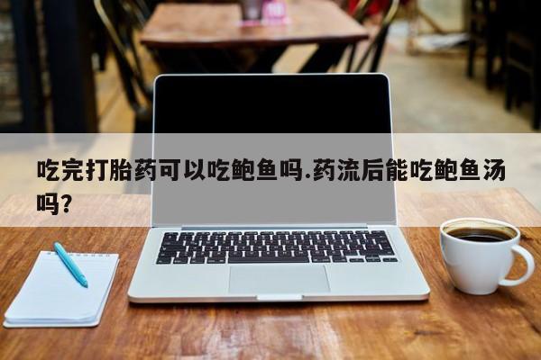 堕胎药网上正品购买微信吃完打胎药可以吃鲍鱼吗.药流后能吃鲍鱼汤吗？
