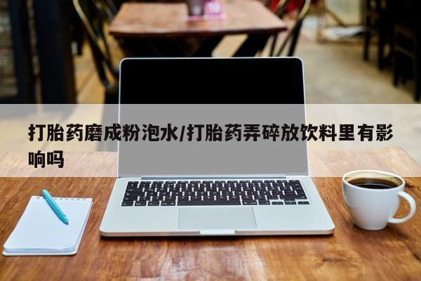 堕胎药网上正品购买微信打胎药磨成粉泡水/打胎药弄碎放饮料里有影响吗
