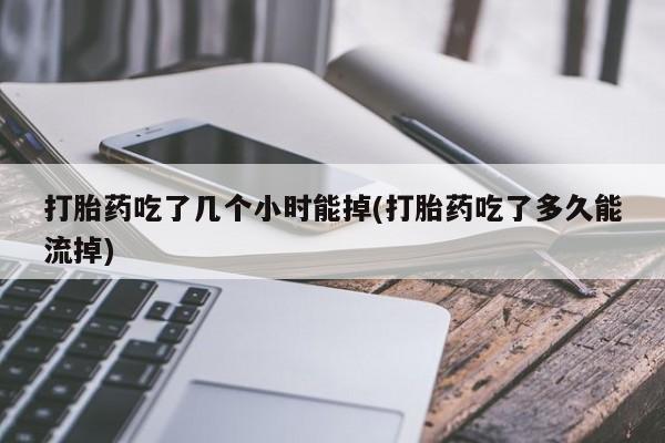 堕胎药网上正品购买微信打胎药吃了几个小时能掉(打胎药吃了多久能流掉)
