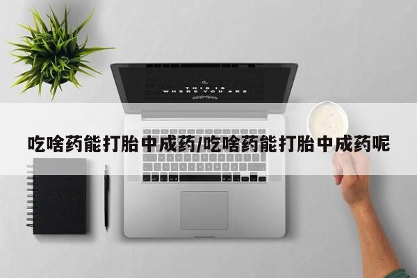 堕胎药网上正品购买微信吃啥药能打胎中成药/吃啥药能打胎中成药呢