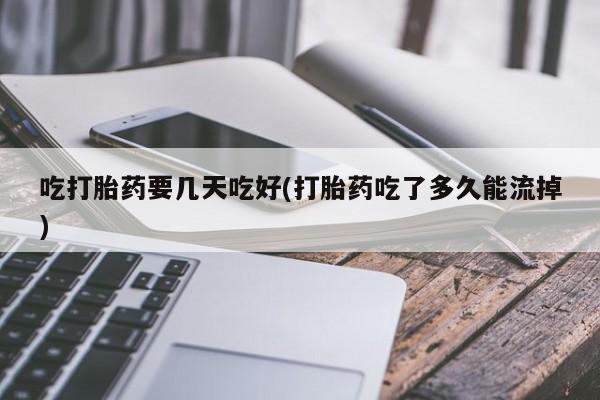 堕胎药网上正品购买微信吃打胎药要几天吃好(打胎药吃了多久能流掉)