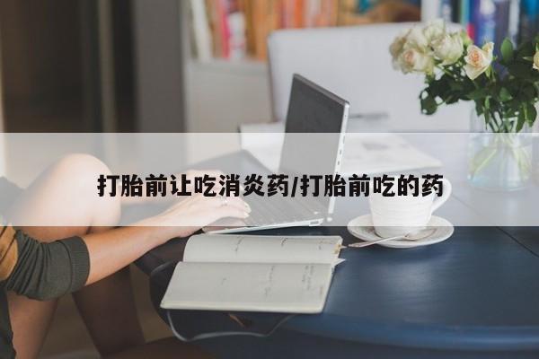堕胎药网上正品购买微信打胎前让吃消炎药/打胎前吃的药