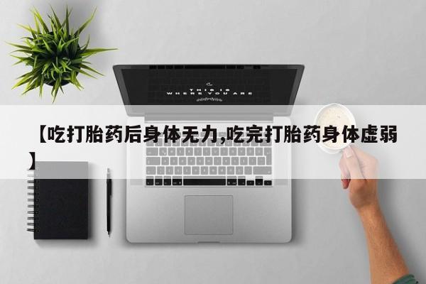堕胎药网上正品购买微信【吃打胎药后身体无力,吃完打胎药身体虚弱】