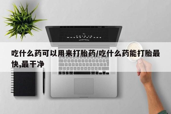 堕胎药网上正品购买微信吃什么药可以用来打胎药/吃什么药能打胎最快,最干净