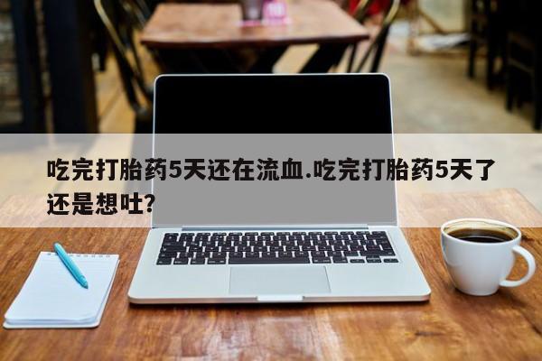 堕胎药网上正品购买微信吃完打胎药5天还在流血.吃完打胎药5天了还是想吐？