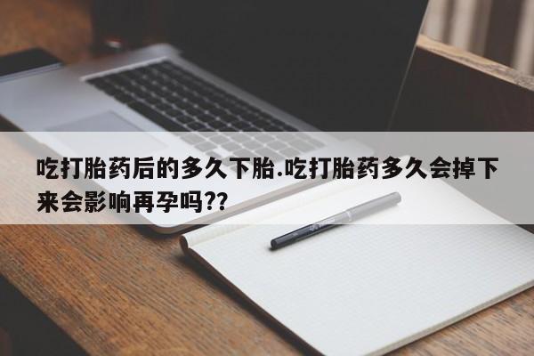 堕胎药网上正品购买微信吃打胎药后的多久下胎.吃打胎药多久会掉下来会影响再孕吗?？