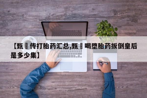 堕胎药网上正品购买微信【甄嬛传打胎药汇总,甄嬛喝堕胎药扳倒皇后是多少集】