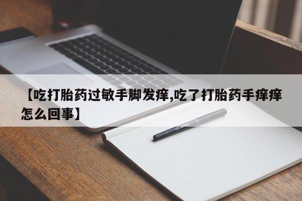 堕胎药网上正品购买微信【吃打胎药过敏手脚发痒,吃了打胎药手痒痒怎么回事】