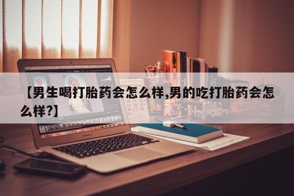 堕胎药网上正品购买微信【男生喝打胎药会怎么样,男的吃打胎药会怎么样?】