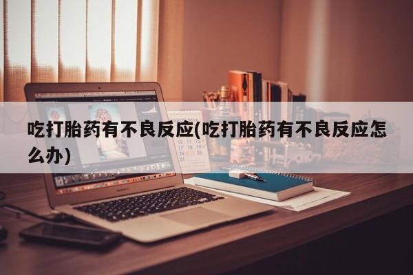 堕胎药网上正品购买微信吃打胎药有不良反应(吃打胎药有不良反应怎么办)