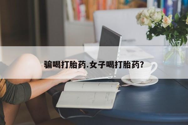 堕胎药网上正品购买微信骗喝打胎药.女子喝打胎药？