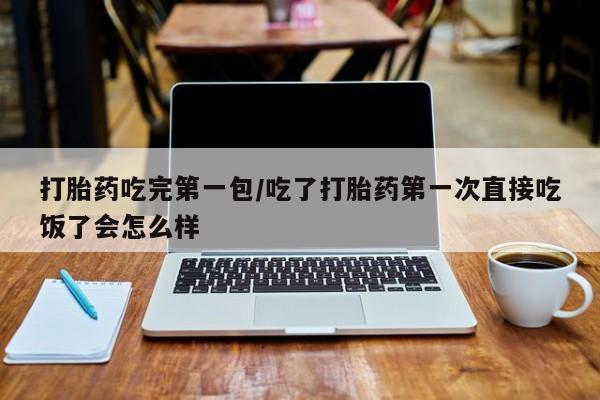 堕胎药网上正品购买微信打胎药吃完第一包/吃了打胎药第一次直接吃饭了会怎么样