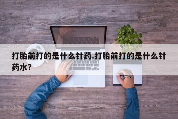 堕胎药网上正品购买微信打胎前打的是什么针药.打胎前打的是什么针药水？