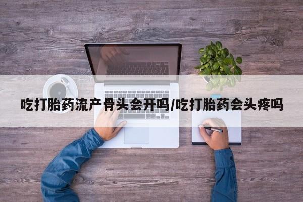 堕胎药网上正品购买微信吃打胎药流产骨头会开吗/吃打胎药会头疼吗