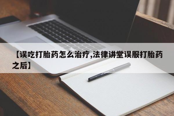 堕胎药网上正品购买微信【误吃打胎药怎么治疗,法律讲堂误服打胎药之后】
