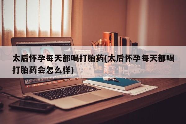 堕胎药网上正品购买微信太后怀孕每天都喝打胎药(太后怀孕每天都喝打胎药会怎么样)